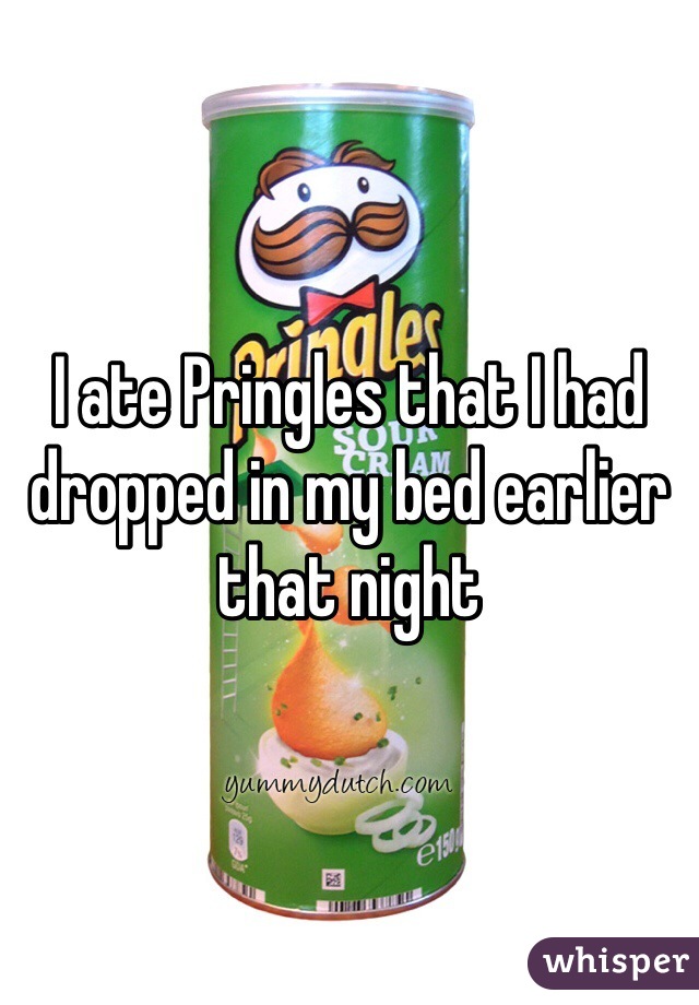 I ate Pringles that I had dropped in my bed earlier that night 