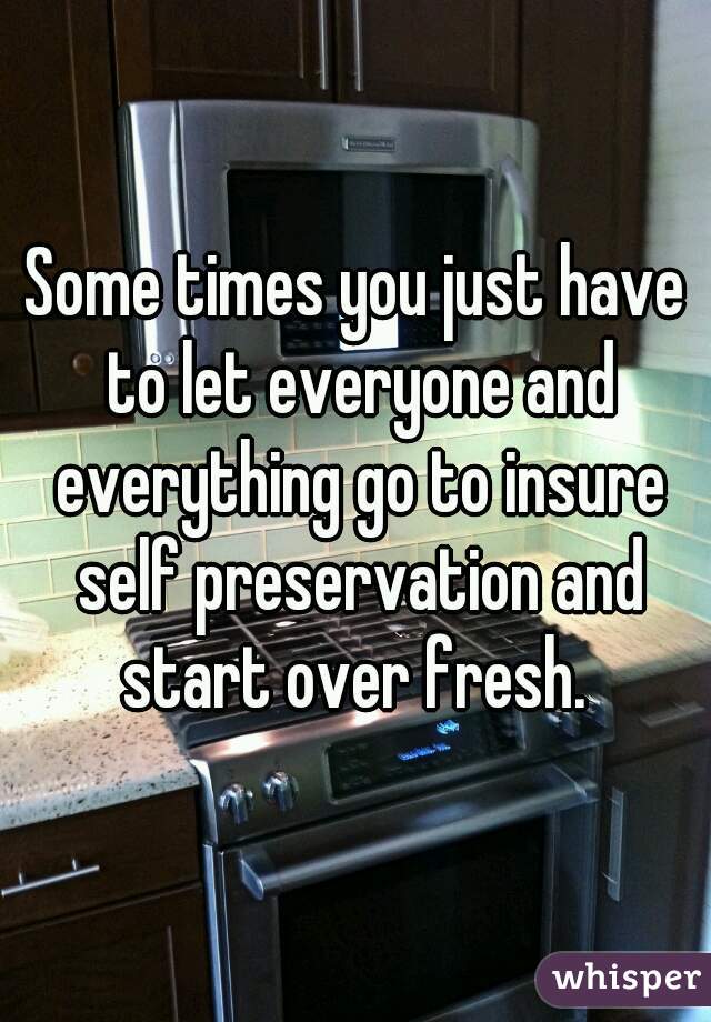 Some times you just have to let everyone and everything go to insure self preservation and start over fresh. 