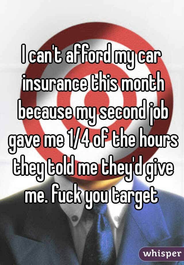 I can't afford my car insurance this month because my second job gave me 1/4 of the hours they told me they'd give me. fuck you target 