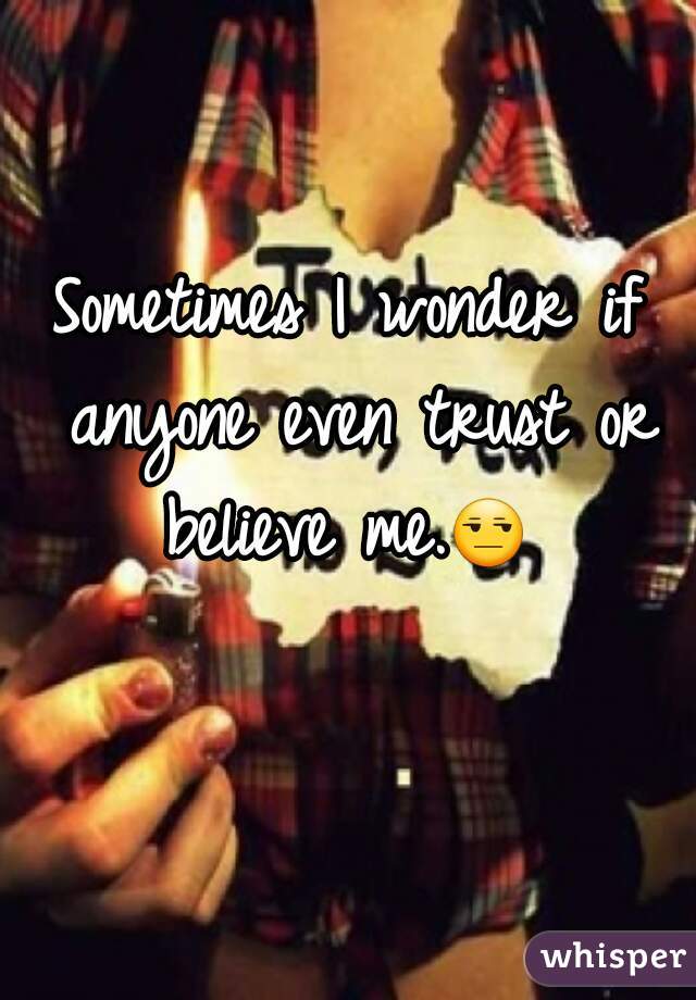 Sometimes I wonder if anyone even trust or believe me.😒  