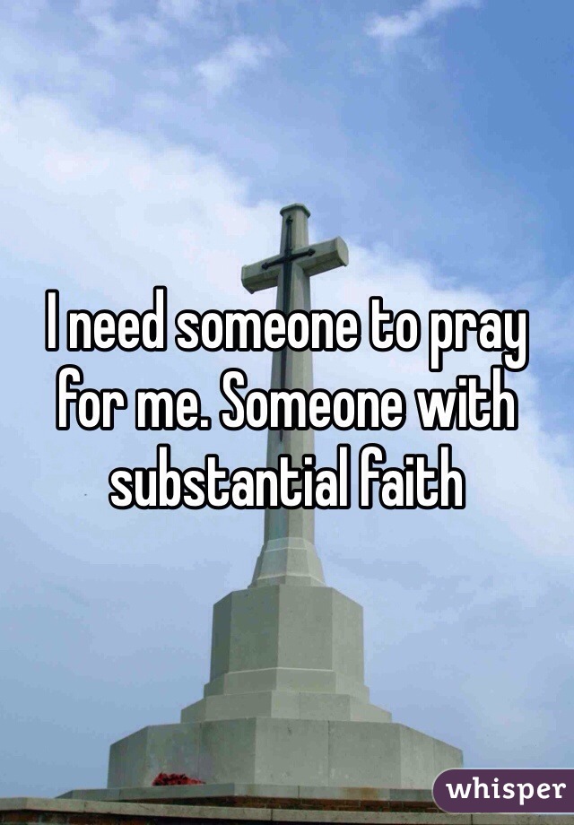 I need someone to pray for me. Someone with substantial faith