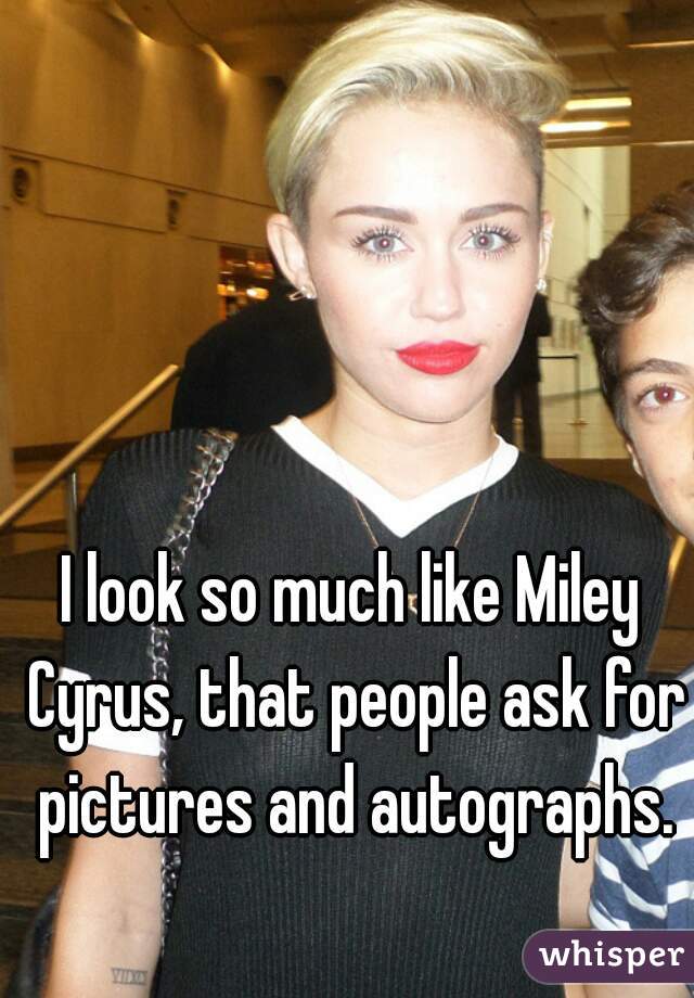 I look so much like Miley Cyrus, that people ask for pictures and autographs.