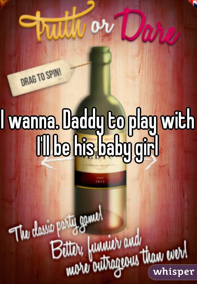 I wanna. Daddy to play with I'll be his baby girl 