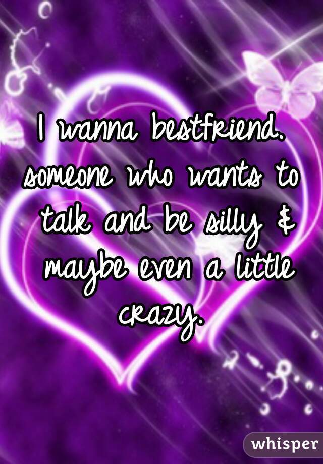 I wanna bestfriend.
someone who wants to talk and be silly & maybe even a little crazy. 