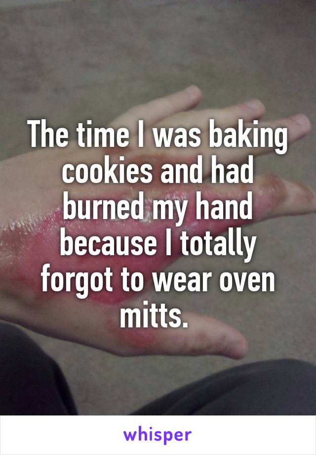 The time I was baking cookies and had burned my hand because I totally forgot to wear oven mitts. 
