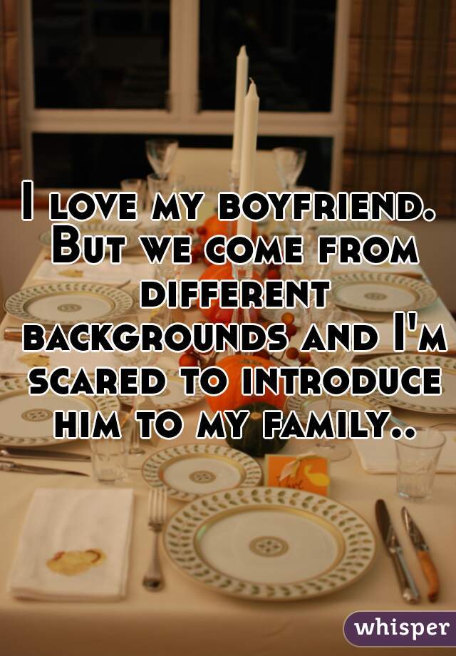 I love my boyfriend. But we come from different backgrounds and I'm scared to introduce him to my family..