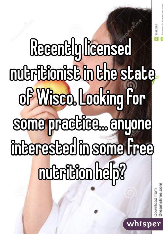 Recently licensed nutritionist in the state of Wisco. Looking for some practice... anyone interested in some free nutrition help?