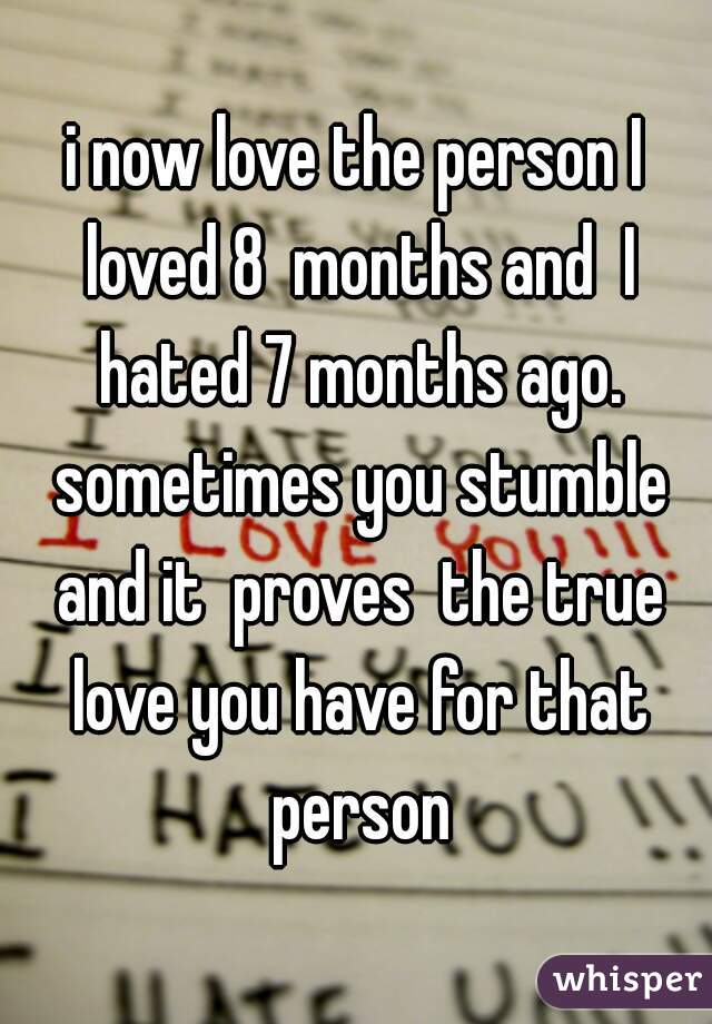 i now love the person I loved 8  months and  I hated 7 months ago. sometimes you stumble and it  proves  the true love you have for that person