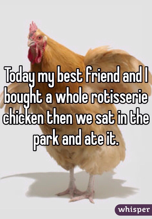 Today my best friend and I bought a whole rotisserie chicken then we sat in the park and ate it.