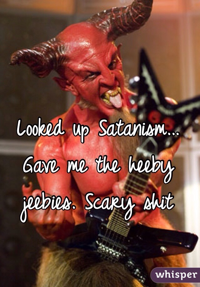 Looked up Satanism... Gave me the heeby jeebies. Scary shit