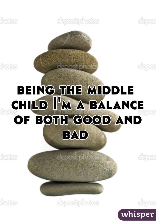 being the middle child I'm a balance of both good and bad 