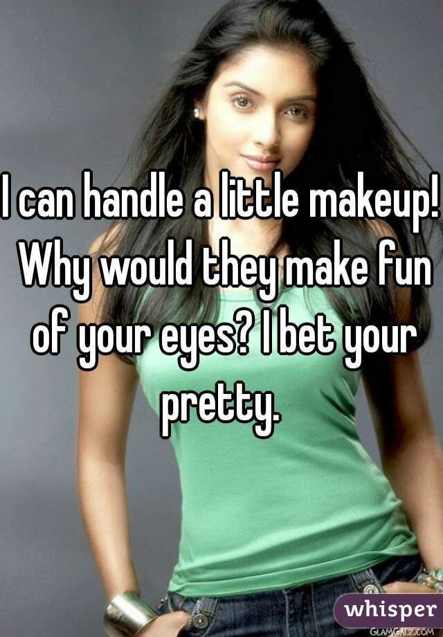 I can handle a little makeup! Why would they make fun of your eyes? I bet your pretty. 