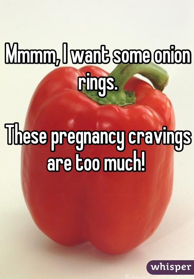 Mmmm, I want some onion rings.

These pregnancy cravings are too much! 