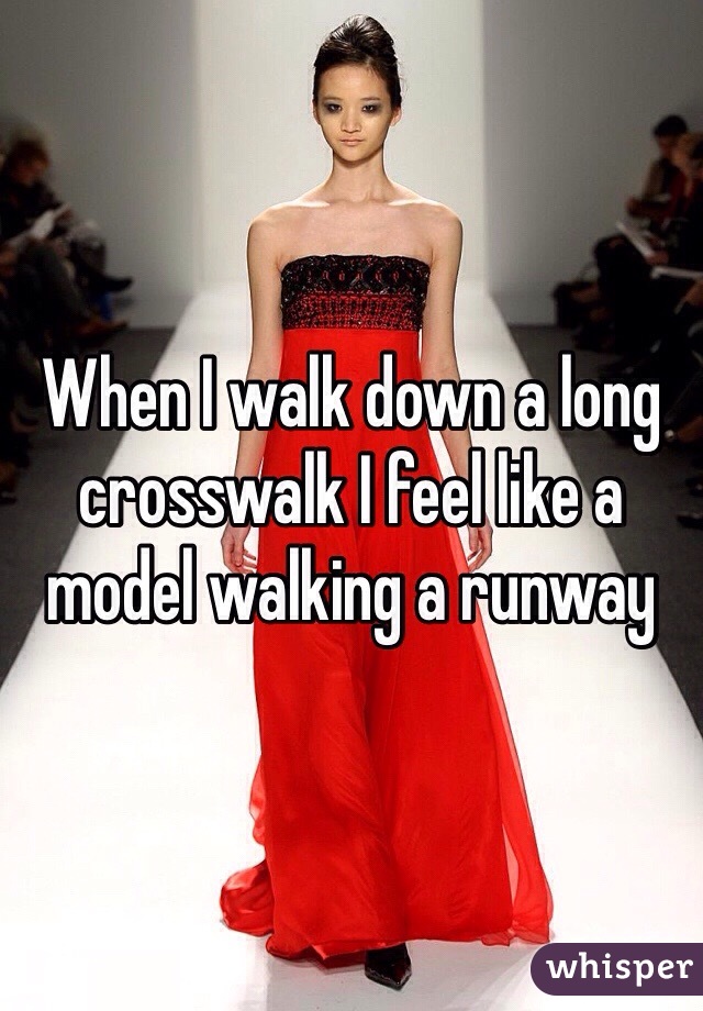 When I walk down a long crosswalk I feel like a model walking a runway