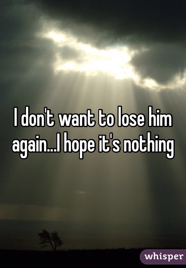 I don't want to lose him again...I hope it's nothing 