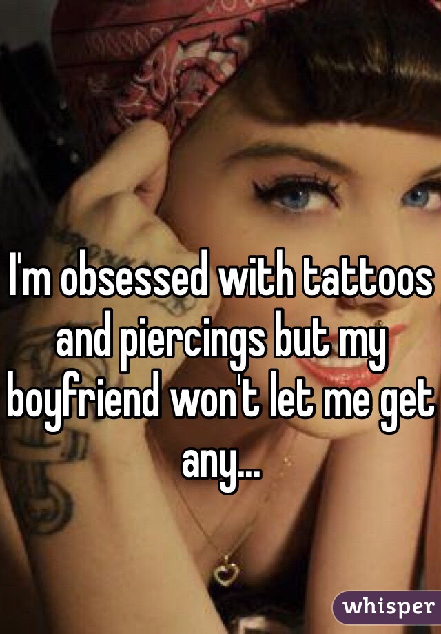 I'm obsessed with tattoos and piercings but my boyfriend won't let me get any... 