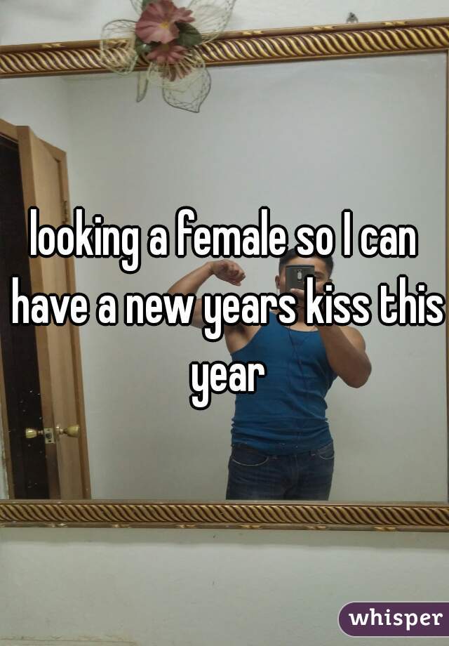 looking a female so I can have a new years kiss this year