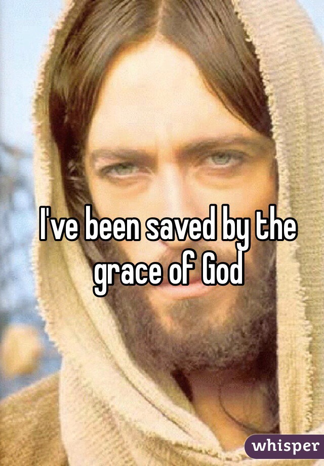 I've been saved by the grace of God 