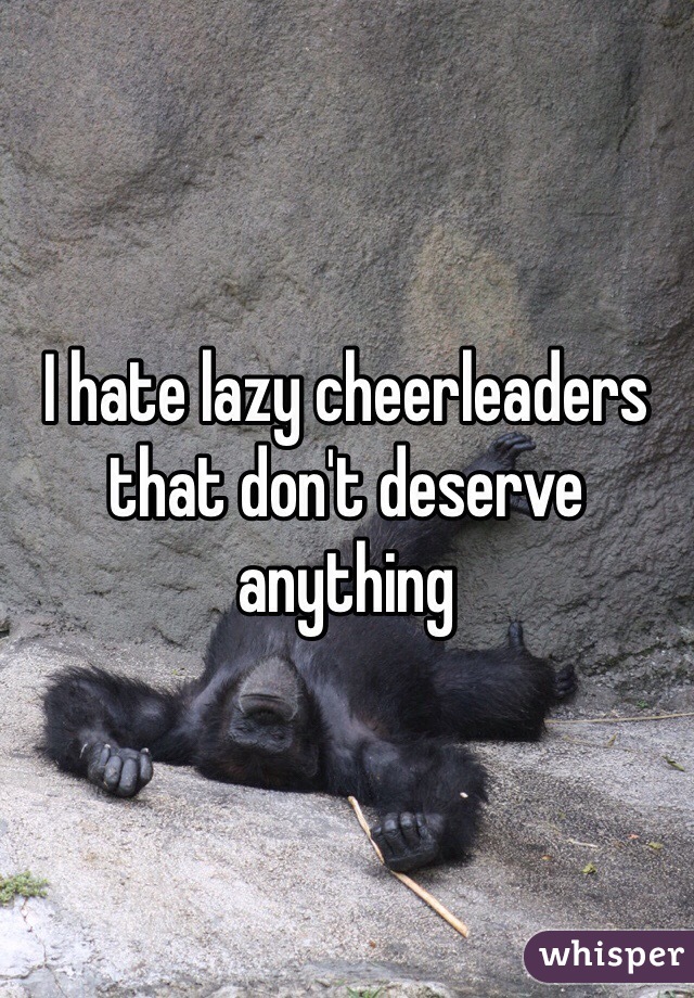 I hate lazy cheerleaders that don't deserve anything 