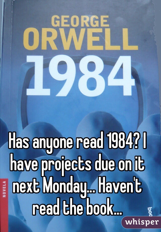 Has anyone read 1984? I have projects due on it next Monday... Haven't read the book...