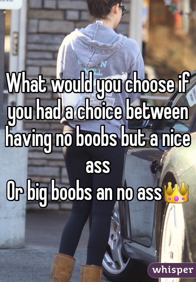 What would you choose if you had a choice between having no boobs but a nice ass
Or big boobs an no ass👑