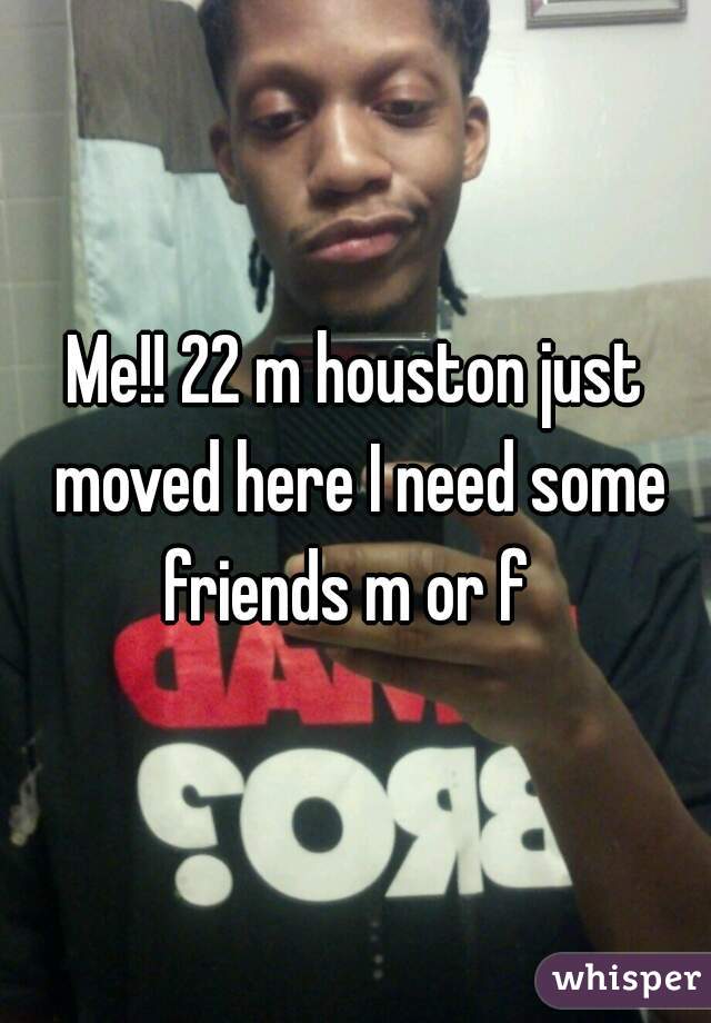 Me!! 22 m houston just moved here I need some friends m or f  