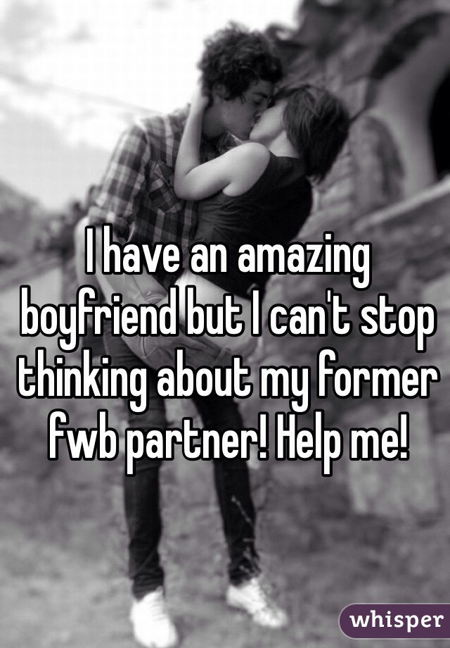 I have an amazing  boyfriend but I can't stop thinking about my former fwb partner! Help me! 