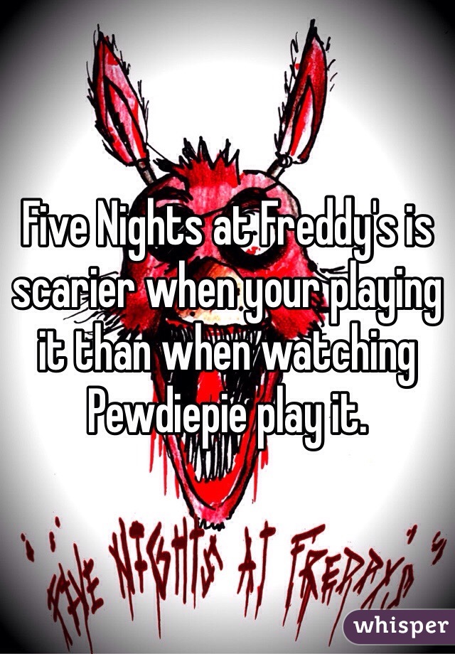 Five Nights at Freddy's is scarier when your playing it than when watching Pewdiepie play it.