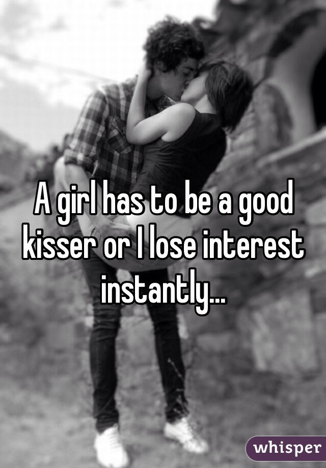 A girl has to be a good kisser or I lose interest instantly... 