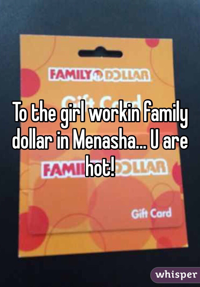 To the girl workin family dollar in Menasha... U are hot! 