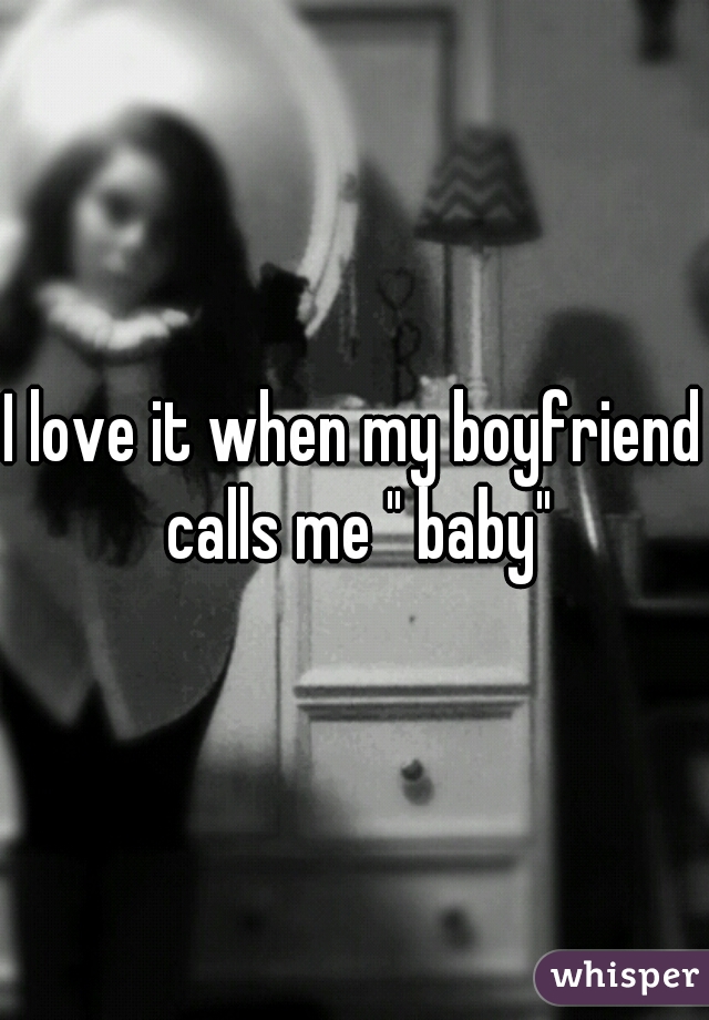 I love it when my boyfriend calls me " baby"