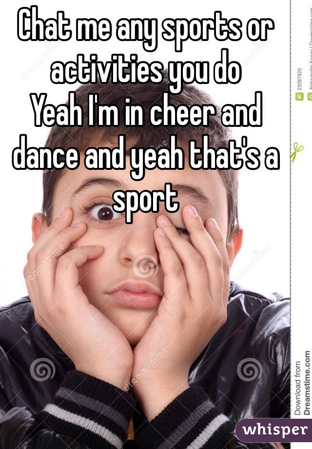 Chat me any sports or activities you do 
Yeah I'm in cheer and dance and yeah that's a sport 