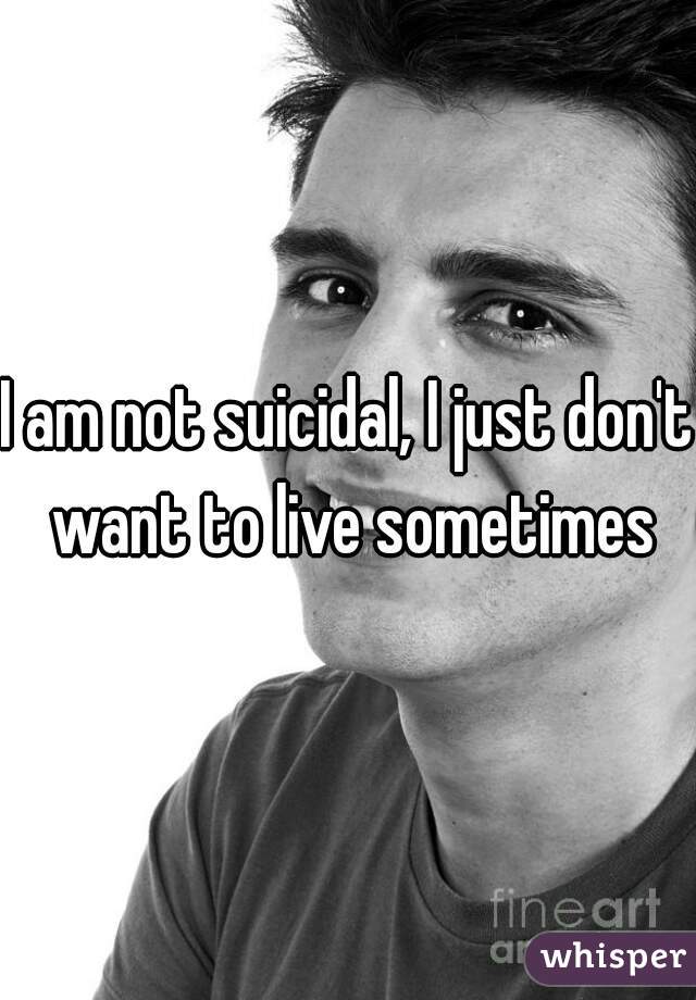 I am not suicidal, I just don't want to live sometimes
