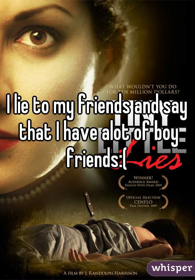 I lie to my friends and say that I have alot of boy friends:( 