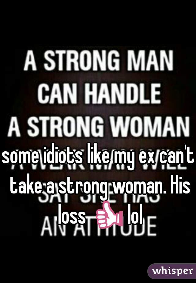 some idiots like my ex can't take a strong woman. His loss 👍 lol 