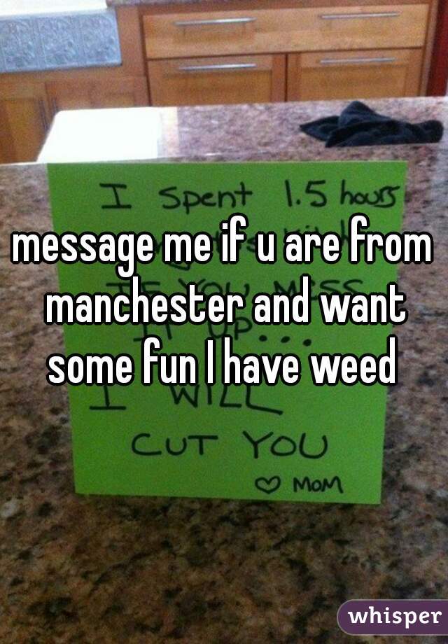 message me if u are from manchester and want some fun I have weed 