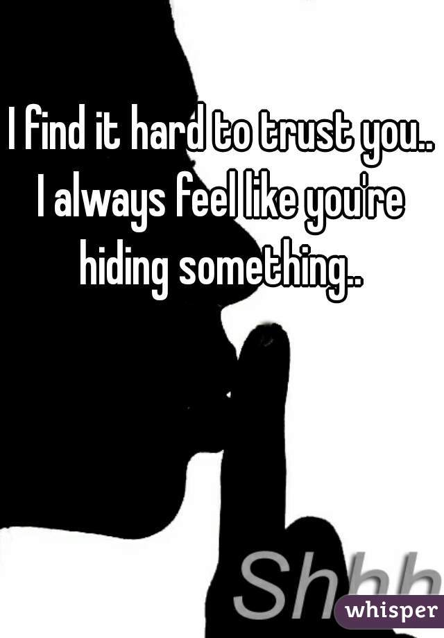 I find it hard to trust you..
I always feel like you're hiding something.. 