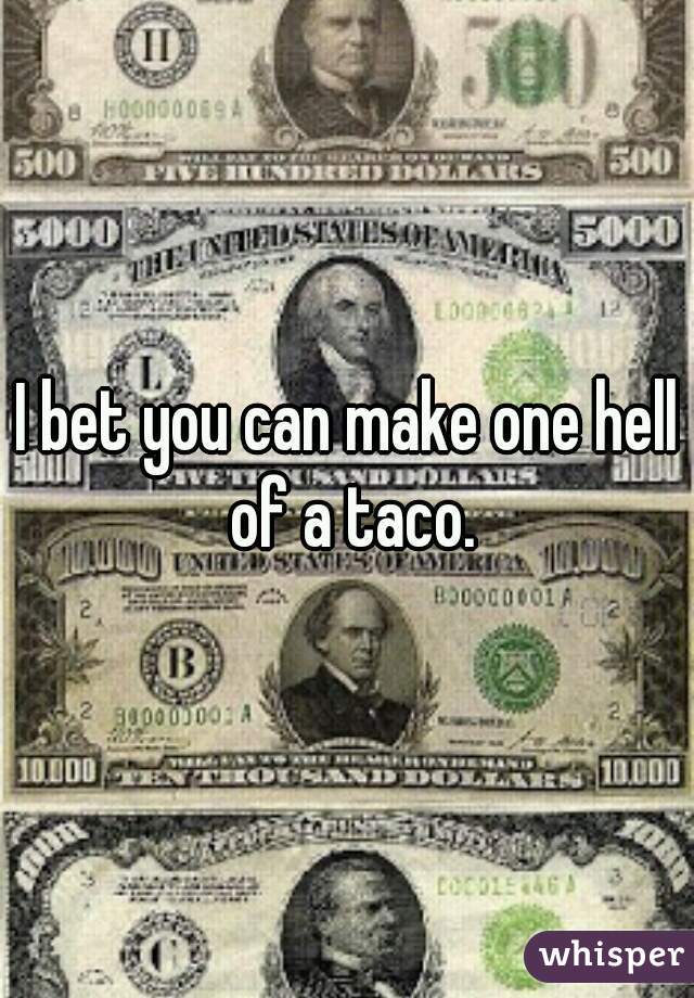 I bet you can make one hell of a taco.