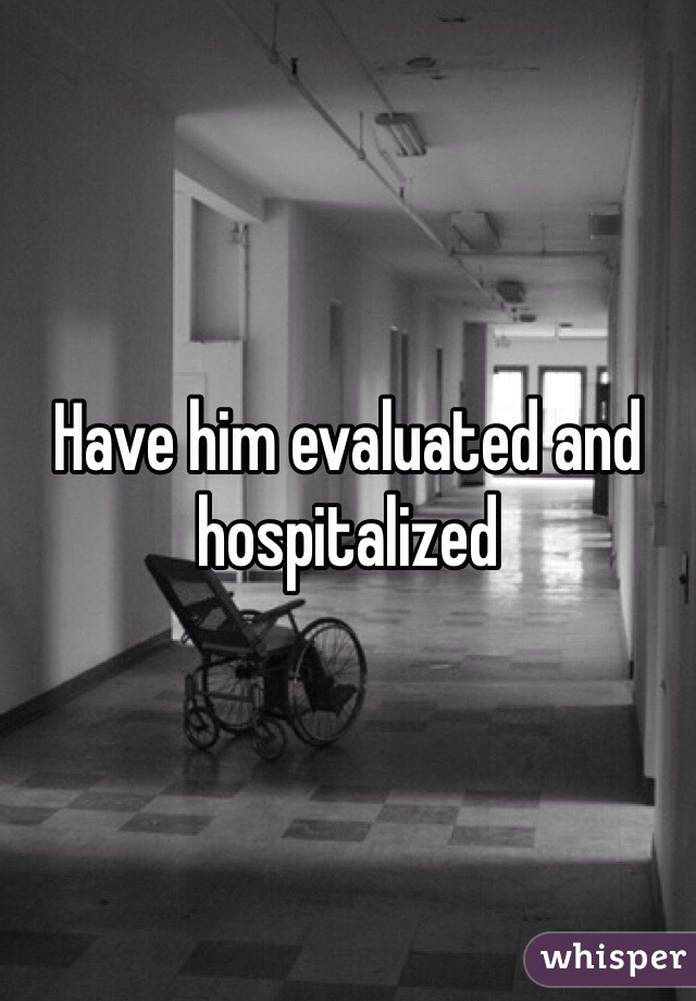 Have him evaluated and hospitalized 