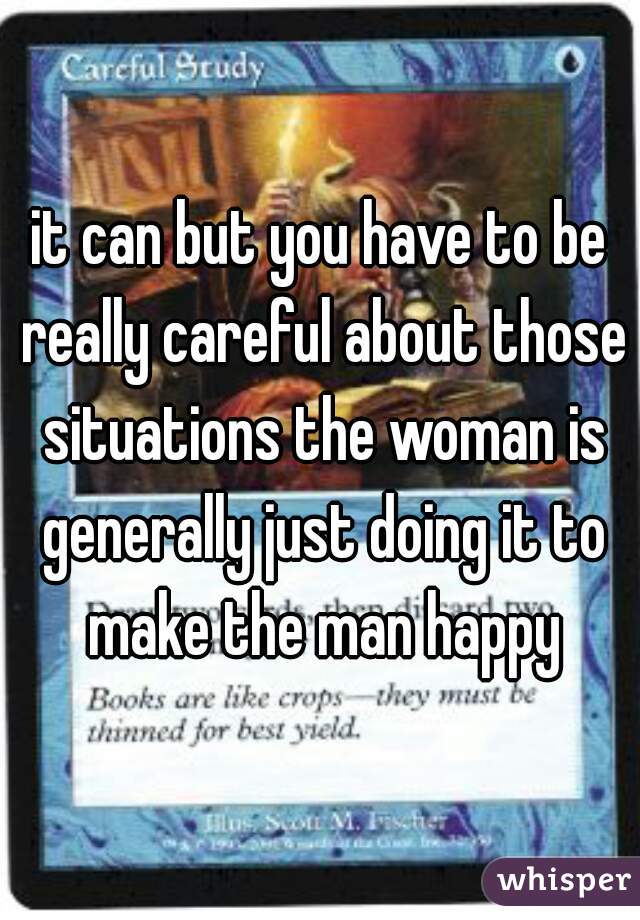 it can but you have to be really careful about those situations the woman is generally just doing it to make the man happy