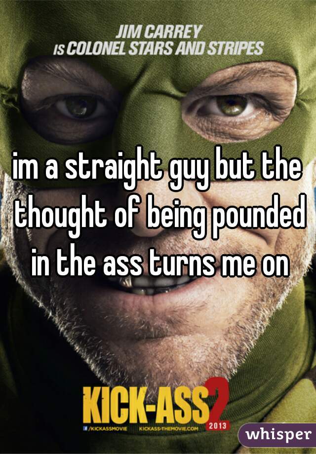 im a straight guy but the thought of being pounded in the ass turns me on