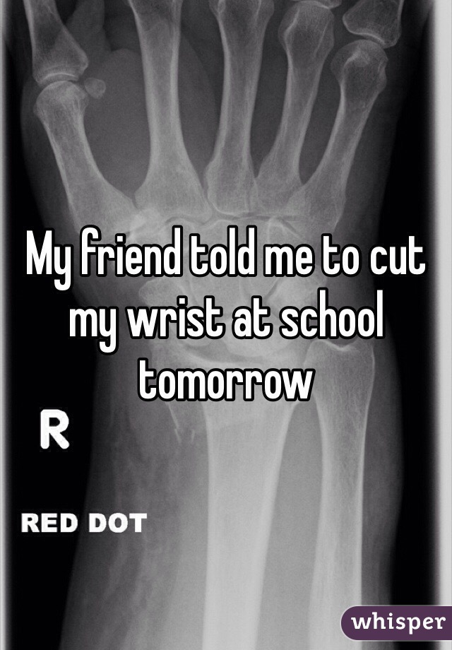 My friend told me to cut my wrist at school tomorrow 