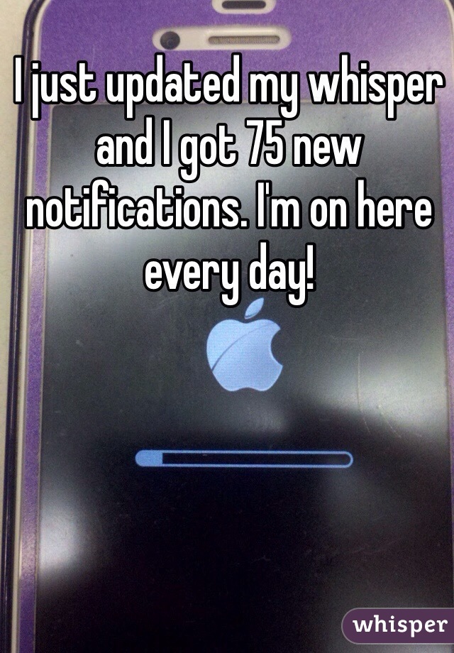 I just updated my whisper and I got 75 new notifications. I'm on here every day!  