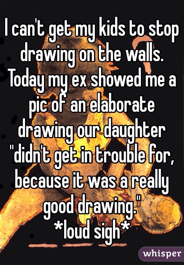 I can't get my kids to stop drawing on the walls.
Today my ex showed me a pic of an elaborate drawing our daughter "didn't get in trouble for, because it was a really good drawing."
*loud sigh*