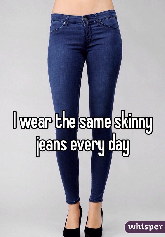 I wear the same skinny jeans every day 