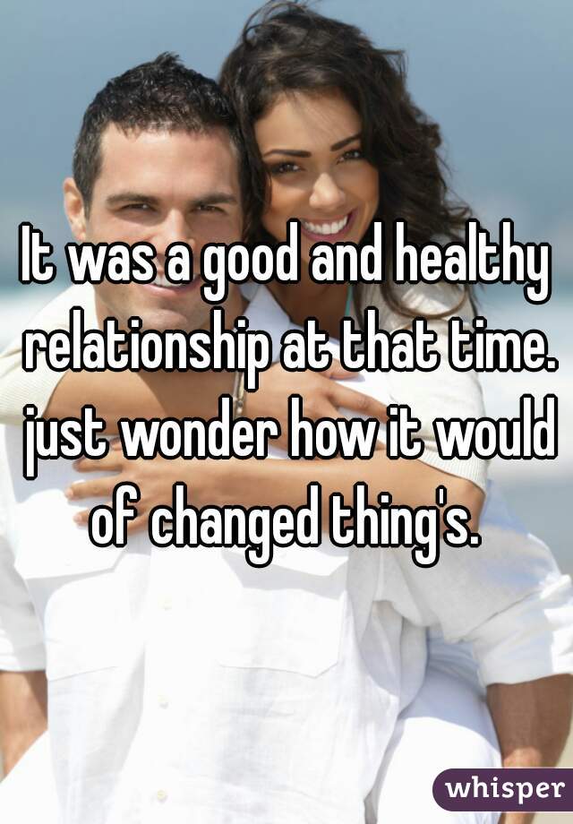 It was a good and healthy relationship at that time. just wonder how it would of changed thing's. 