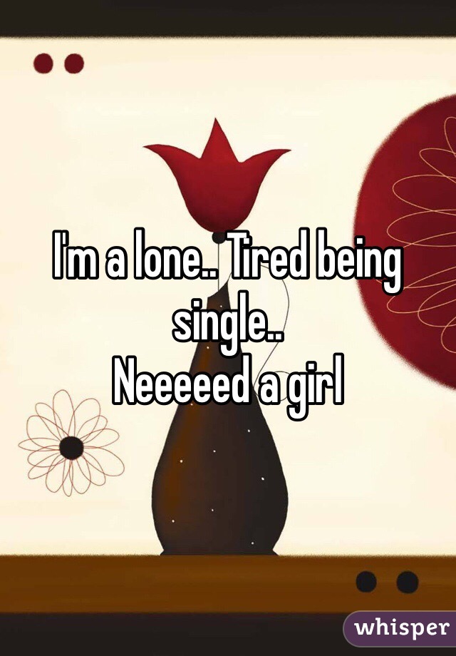 I'm a lone.. Tired being single..
Neeeeed a girl 