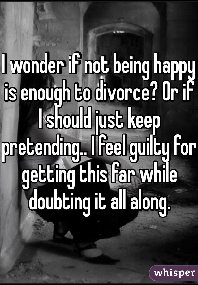 I wonder if not being happy is enough to divorce? Or if I should just keep pretending.. I feel guilty for getting this far while doubting it all along.