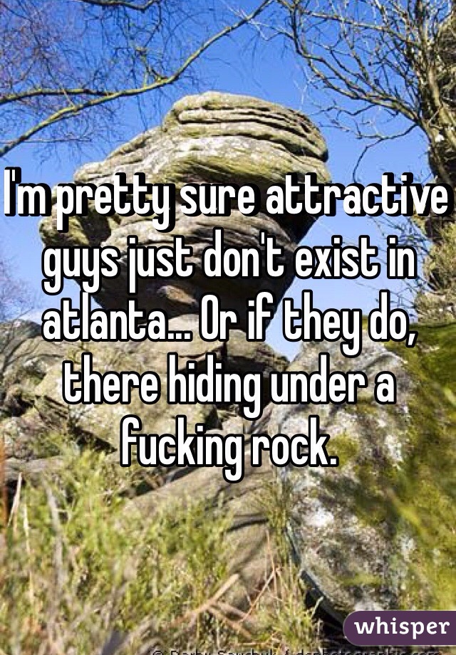 I'm pretty sure attractive guys just don't exist in atlanta... Or if they do, there hiding under a fucking rock.