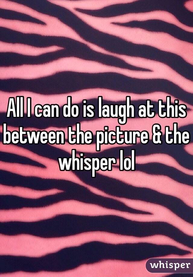 All I can do is laugh at this between the picture & the whisper lol